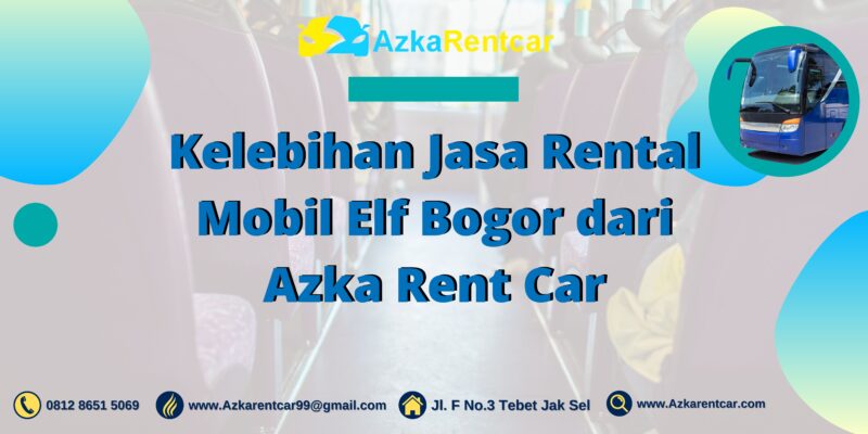 Kelebihan Jasa Rental Mobil Elf Bogor dari Azka Rent Car